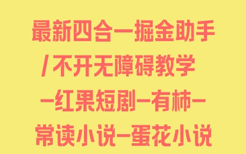 最新四合一掘金助手/不开无障碍教学 -红果短剧-有柿-常读小说-蛋花小说单机15-50【脚本卡密+详细教程】 - 塑业网