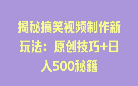 揭秘搞笑视频制作新玩法：原创技巧+日入500秘籍 - 塑业网