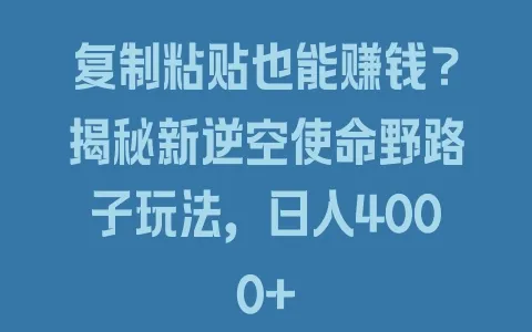 复制粘贴也能赚钱？揭秘新逆空使命野路子玩法，日入4000+ - 塑业网