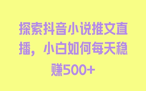 探索抖音小说推文直播，小白如何每天稳赚500+ - 塑业网