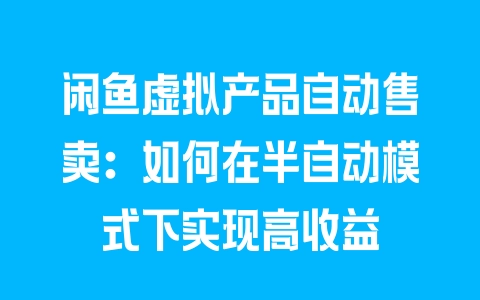 闲鱼虚拟产品自动售卖：如何在半自动模式下实现高收益 - 塑业网