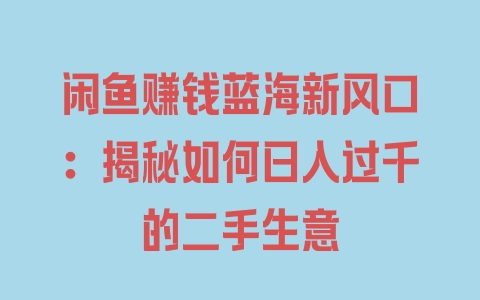 闲鱼赚钱蓝海新风口：揭秘如何日入过千的二手生意 - 塑业网