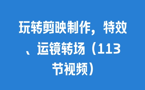 玩转剪映制作，特效、运镜转场（113节视频） - 塑业网