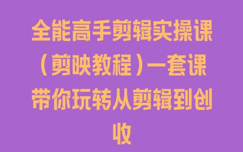 全能高手剪辑实操课(剪映教程)一套课带你玩转从剪辑到创收 - 塑业网