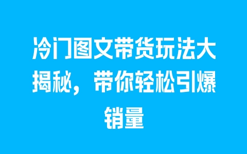 冷门图文带货玩法大揭秘，带你轻松引爆销量 - 塑业网