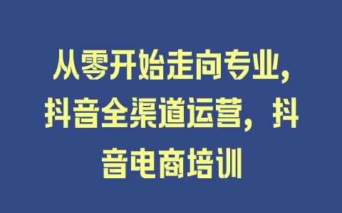 从零开始走向专业，抖音全渠道运营，抖音电商培训 - 塑业网