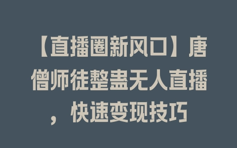 【直播圈新风口】唐僧师徒整蛊无人直播，快速变现技巧 - 塑业网