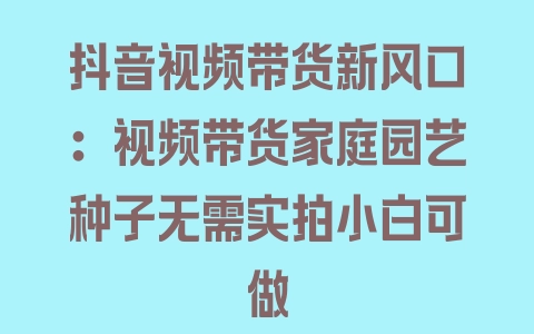 抖音视频带货新风口：视频带货家庭园艺种子无需实拍小白可做 - 塑业网