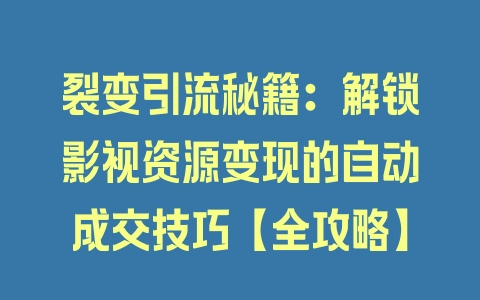 裂变引流秘籍：解锁影视资源变现的自动成交技巧【全攻略】 - 塑业网