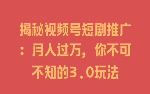 揭秘视频号短剧推广：月入过万，你不可不知的3.0玩法 - 塑业网