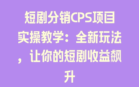 短剧分销CPS项目实操教学：全新玩法，让你的短剧收益飙升 - 塑业网