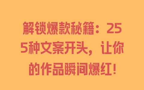 解锁爆款秘籍：255种文案开头，让你的作品瞬间爆红！ - 塑业网