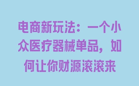 电商新玩法：一个小众医疗器械单品，如何让你财源滚滚来 - 塑业网