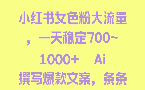 小红书女色粉大流量，一天稳定700~1000+  Ai撰写爆款文案，条条火爆+高粘性引流养回头客【揭秘】 - 塑业网