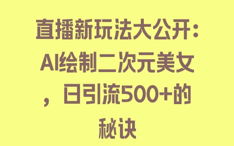 直播新玩法大公开：AI绘制二次元美女，日引流500+的秘诀 - 塑业网