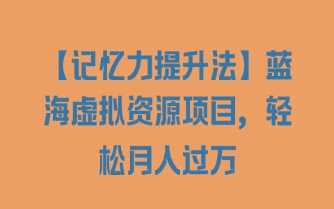 【记忆力提升法】蓝海虚拟资源项目，轻松月入过万 - 塑业网