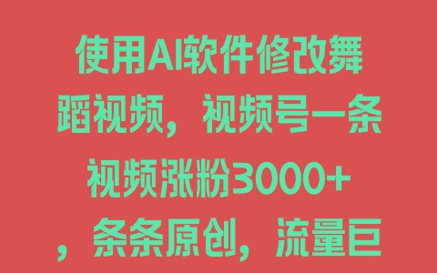 使用AI软件修改舞蹈视频，视频号一条视频涨粉3000+，条条原创，流量巨大【揭秘】 - 塑业网