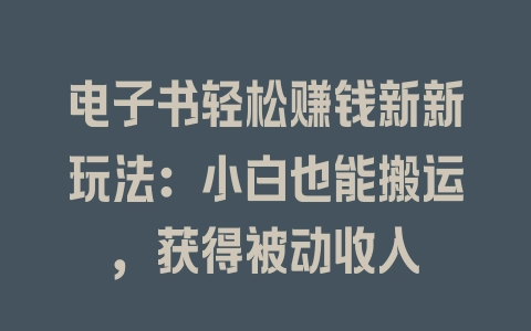 电子书轻松赚钱新新玩法：小白也能搬运，获得被动收入 - 塑业网