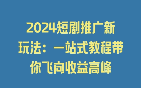 2024短剧推广新玩法：一站式教程带你飞向收益高峰 - 塑业网