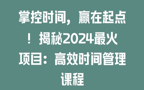 掌控时间，赢在起点！揭秘2024最火项目：高效时间管理课程 - 塑业网