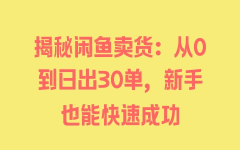 揭秘闲鱼卖货：从0到日出30单，新手也能快速成功 - 塑业网