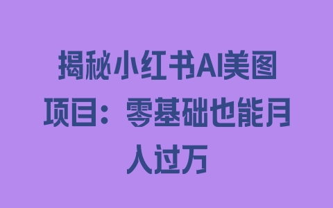 揭秘小红书AI美图项目：零基础也能月入过万 - 塑业网