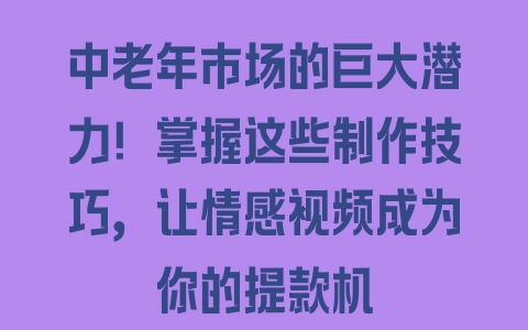 中老年市场的巨大潜力！掌握这些制作技巧，让情感视频成为你的提款机 - 塑业网