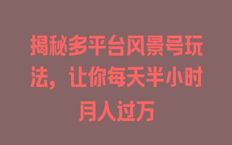 揭秘多平台风景号玩法，让你每天半小时月入过万 - 塑业网