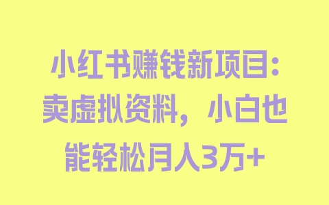 小红书赚钱新项目：卖虚拟资料，小白也能轻松月入3万+ - 塑业网