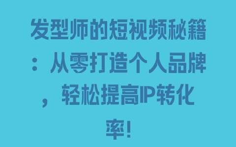 发型师的短视频秘籍：从零打造个人品牌，轻松提高IP转化率！ - 塑业网