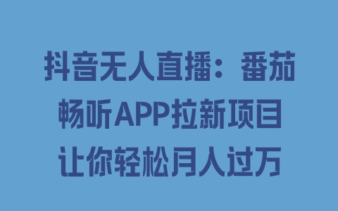 抖音无人直播：番茄畅听APP拉新项目让你轻松月入过万 - 塑业网