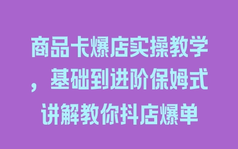 商品卡爆店实操教学，基础到进阶保姆式讲解教你抖店爆单 - 塑业网