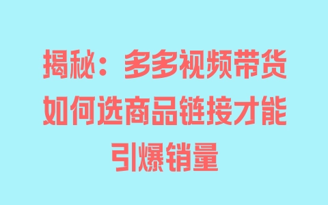 揭秘：多多视频带货如何选商品链接才能引爆销量 - 塑业网