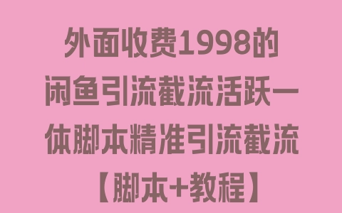 外面收费1998的闲鱼引流截流活跃一体脚本精准引流截流【脚本+教程】 - 塑业网