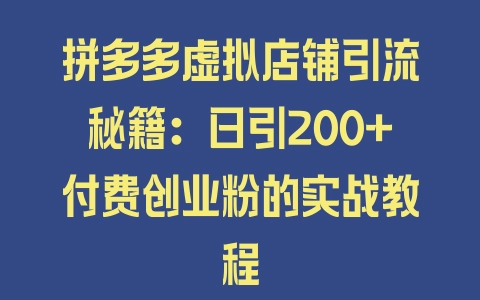 拼多多虚拟店铺引流秘籍：日引200+付费创业粉的实战教程 - 塑业网