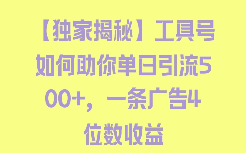 【独家揭秘】工具号如何助你单日引流500+，一条广告4位数收益 - 塑业网