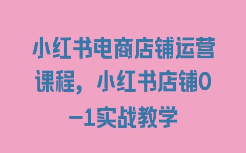 小红书电商店铺运营课程，小红书店铺0-1实战教学 - 塑业网