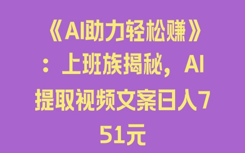 《AI助力轻松赚》：上班族揭秘，AI提取视频文案日入751元 - 塑业网