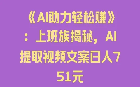 《AI助力轻松赚》:上班族揭秘,AI提取视频文案日入751元 - 塑业网