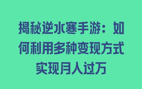 揭秘逆水寒手游：如何利用多种变现方式实现月入过万 - 塑业网