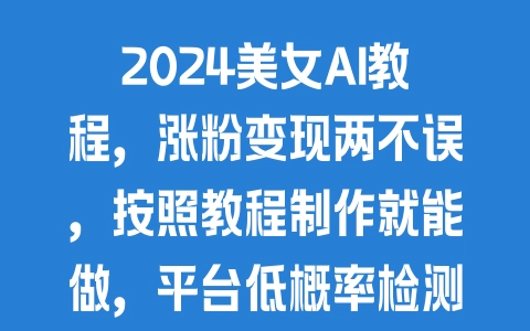 2024美女AI教程，涨粉变现两不误，按照教程制作就能做，平台低概率检测出是AI制作【揭秘】 - 塑业网