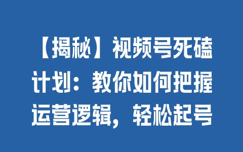 【揭秘】视频号死磕计划：教你如何把握运营逻辑，轻松起号 - 塑业网