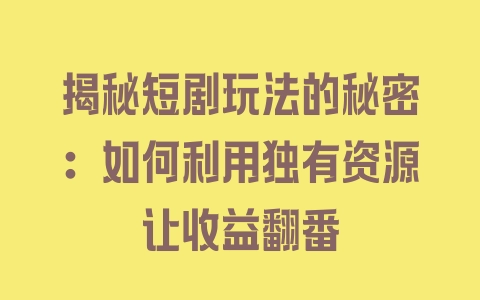 揭秘短剧玩法的秘密：如何利用独有资源让收益翻番 - 塑业网