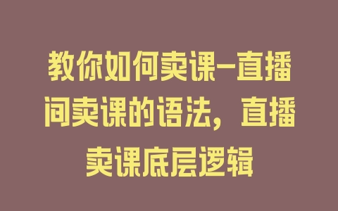 教你如何卖课-直播间卖课的语法，直播卖课底层逻辑 - 塑业网