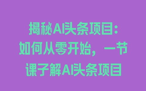 揭秘AI头条项目：如何从零开始，一节课了解AI头条项目 - 塑业网