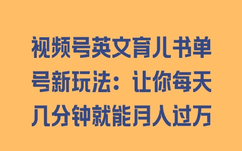 视频号英文育儿书单号新玩法：让你每天几分钟就能月入过万 - 塑业网