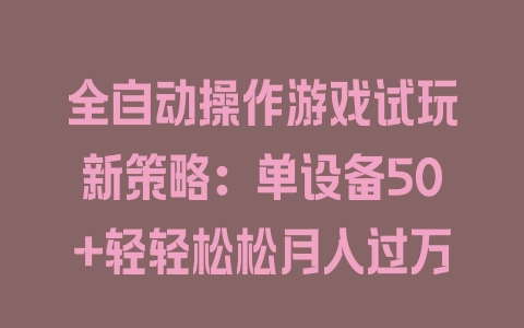 全自动操作游戏试玩新策略：单设备50+轻轻松松月入过万 - 塑业网