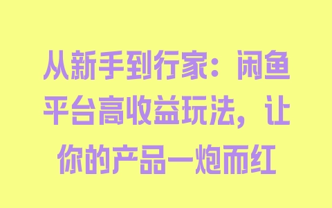 从新手到行家：闲鱼平台高收益玩法，让你的产品一炮而红 - 塑业网