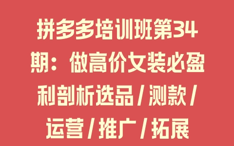 拼多多培训班第34期：做高价女装必盈利剖析选品/测款/运营/推广/拓展 - 塑业网