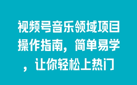 视频号音乐领域项目操作指南，简单易学，让你轻松上热门 - 塑业网